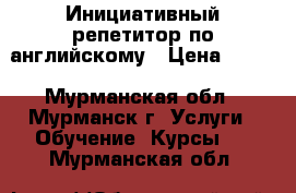 Инициативный репетитор по английскому › Цена ­ 400 - Мурманская обл., Мурманск г. Услуги » Обучение. Курсы   . Мурманская обл.